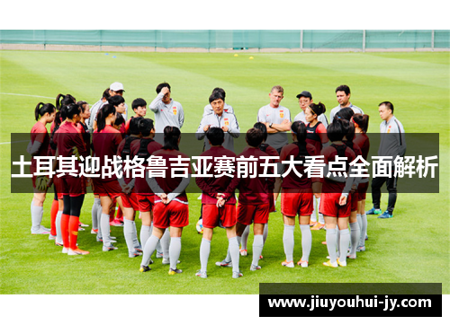 土耳其迎战格鲁吉亚赛前五大看点全面解析