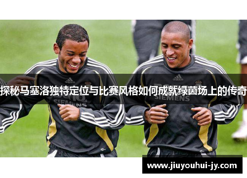 探秘马塞洛独特定位与比赛风格如何成就绿茵场上的传奇