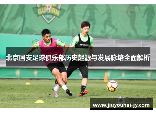 北京国安足球俱乐部历史起源与发展脉络全面解析