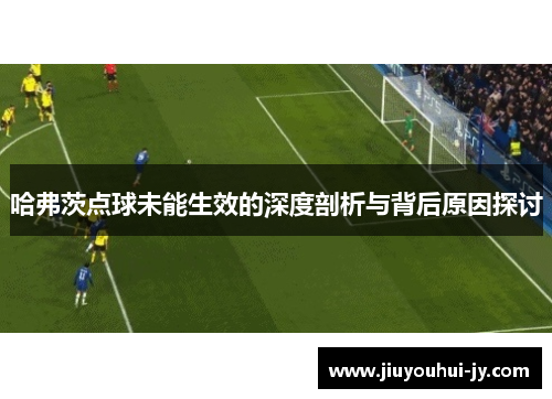 哈弗茨点球未能生效的深度剖析与背后原因探讨