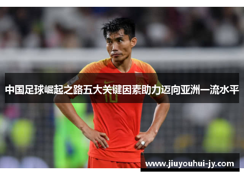 中国足球崛起之路五大关键因素助力迈向亚洲一流水平