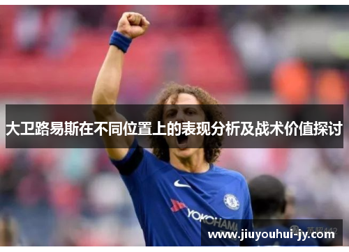 大卫路易斯在不同位置上的表现分析及战术价值探讨