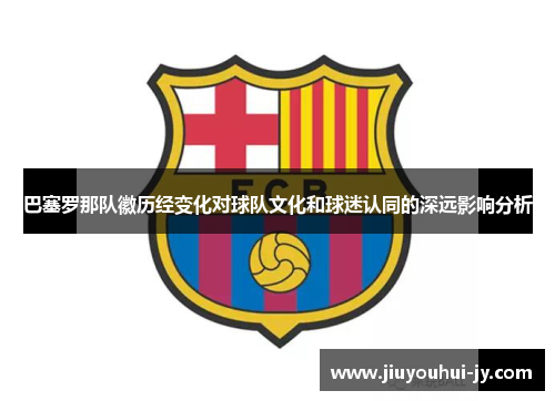 巴塞罗那队徽历经变化对球队文化和球迷认同的深远影响分析 巴塞罗那队徽历经变化对球队文化和球迷认同的深远影响分析