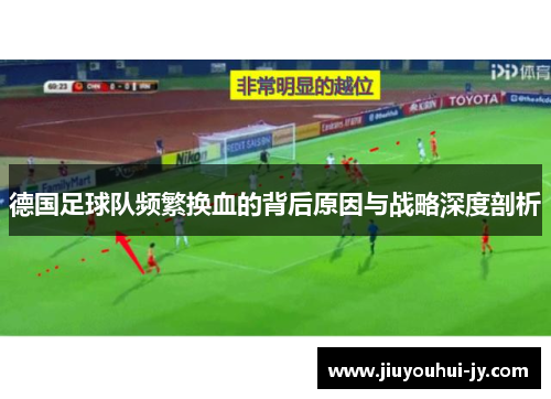 德国足球队频繁换血的背后原因与战略深度剖析 德国足球队频繁换血的背后原因与战略深度剖析