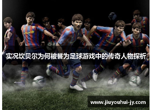 实况坎贝尔为何被誉为足球游戏中的传奇人物探析 实况坎贝尔为何被誉为足球游戏中的传奇人物探析