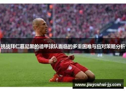 挑战拜仁慕尼黑的德甲球队面临的多重困难与应对策略分析 挑战拜仁慕尼黑的德甲球队面临的多重困难与应对策略分析