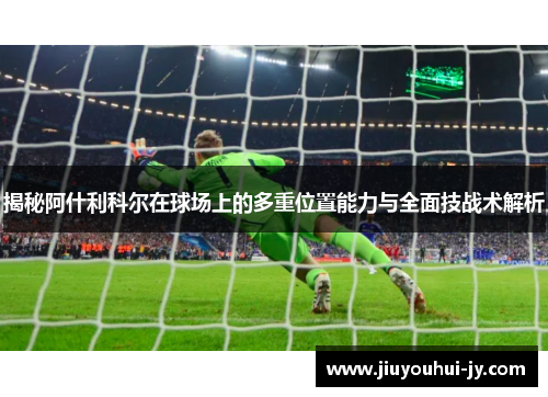 揭秘阿什利科尔在球场上的多重位置能力与全面技战术解析