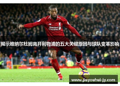 揭示维纳尔杜姆离开利物浦的五大关键原因与球队变革影响