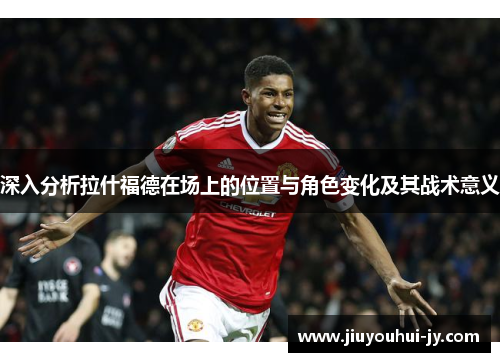 深入分析拉什福德在场上的位置与角色变化及其战术意义 深入分析拉什福德在场上的位置与角色变化及其战术意义