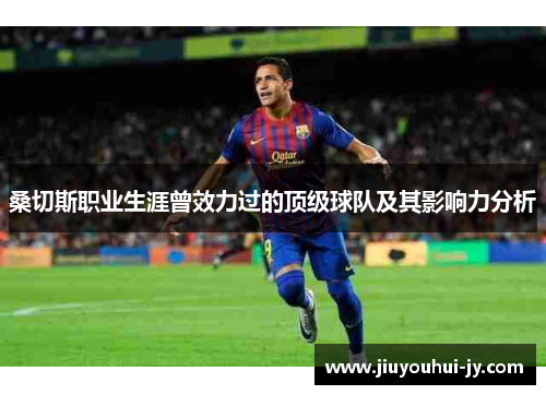 桑切斯职业生涯曾效力过的顶级球队及其影响力分析