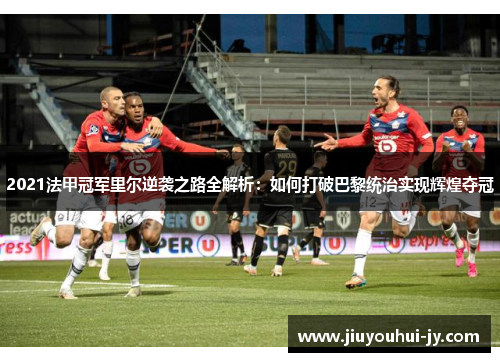 2021法甲冠军里尔逆袭之路全解析：如何打破巴黎统治实现辉煌夺冠