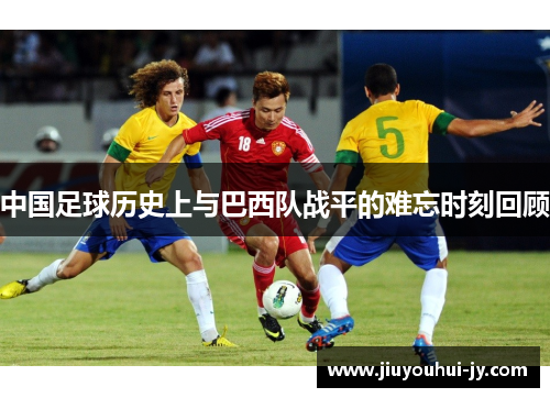 中国足球历史上与巴西队战平的难忘时刻回顾