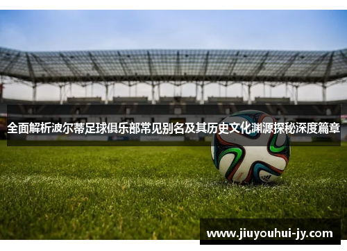 全面解析波尔蒂足球俱乐部常见别名及其历史文化渊源探秘深度篇章