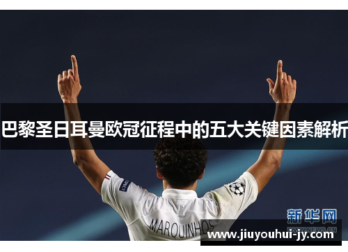 巴黎圣日耳曼欧冠征程中的五大关键因素解析